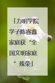 力明学院学子陈睿鑫家庭获“全国文明家庭”殊荣