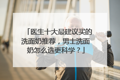 医生十大最建议买的洗面奶推荐，男士洗面奶怎么选更科学？