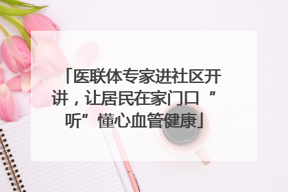 医联体专家进社区开讲，让居民在家门口“听”懂心血管健康