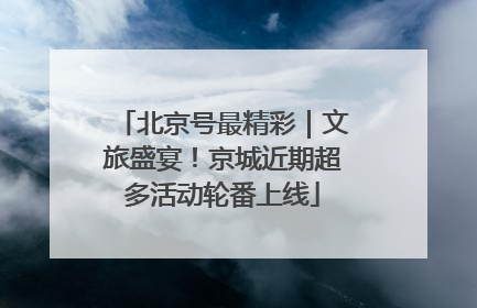 北京号最精彩｜文旅盛宴！京城近期超多活动轮番上线
