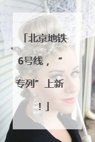 北京地铁6号线，“专列”上新！