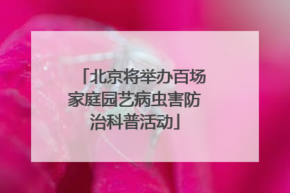 北京将举办百场家庭园艺病虫害防治科普活动