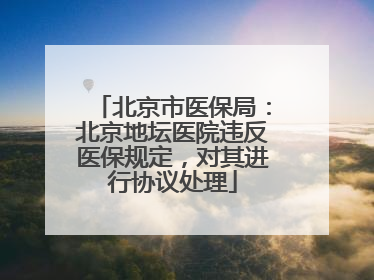 北京市医保局：北京地坛医院违反医保规定，对其进行协议处理
