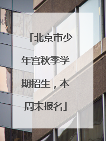 北京市少年宫秋季学期招生，本周末报名
