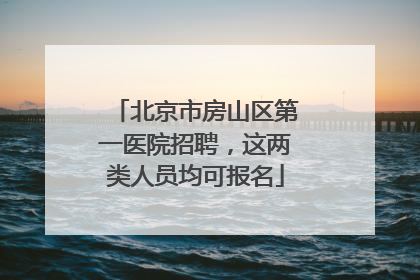 北京市房山区第一医院招聘，这两类人员均可报名
