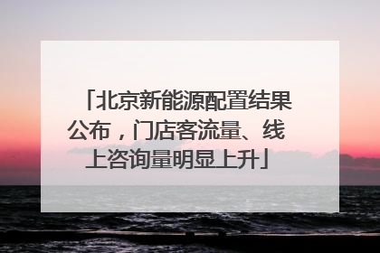 北京新能源配置结果公布，门店客流量、线上咨询量明显上升