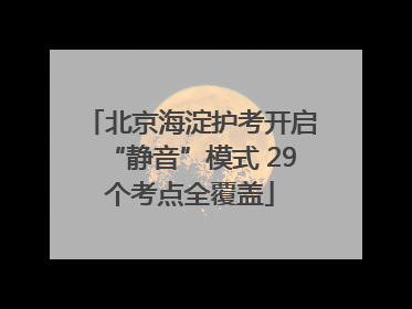 北京海淀护考开启“静音”模式 29个考点全覆盖