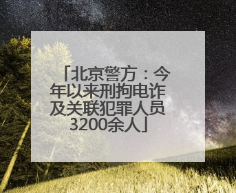 北京警方：今年以来刑拘电诈及关联犯罪人员3200余人