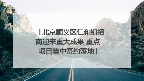 北京顺义区仁和镇招商迎来重大成果 重点项目集中签约落地