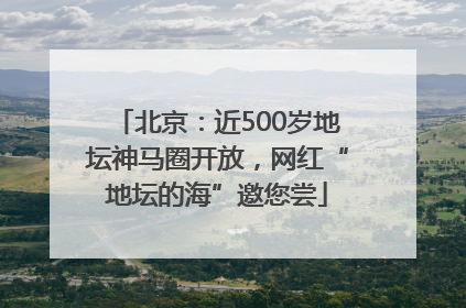 北京：近500岁地坛神马圈开放，网红“地坛的海”邀您尝