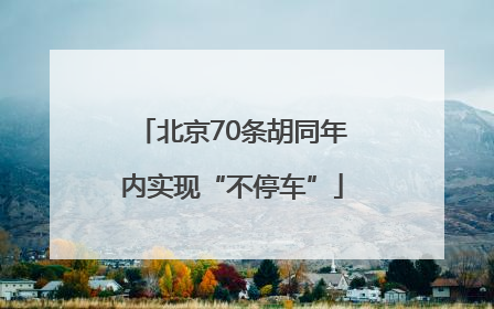 北京70条胡同年内实现“不停车”