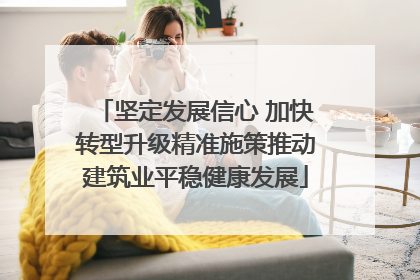 坚定发展信心 加快转型升级精准施策推动建筑业平稳健康发展