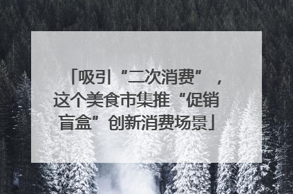吸引“二次消费”，这个美食市集推“促销盲盒”创新消费场景