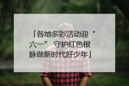 各地多彩活动迎“六一” 守护红色根脉做新时代好少年