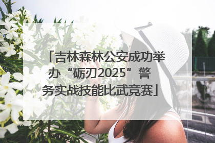 吉林森林公安成功举办“砺刃2025”警务实战技能比武竞赛