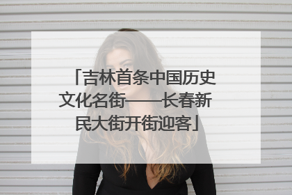 吉林首条中国历史文化名街——长春新民大街开街迎客