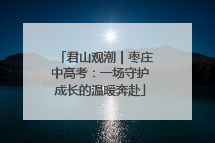 君山观潮｜枣庄中高考：一场守护成长的温暖奔赴