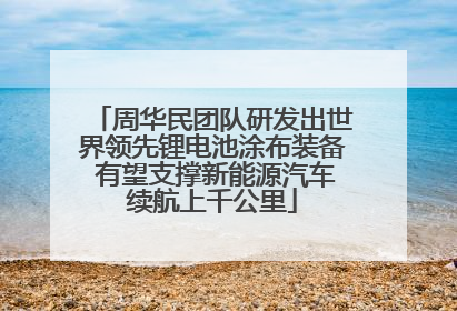 周华民团队研发出世界领先锂电池涂布装备 有望支撑新能源汽车续航上千公里