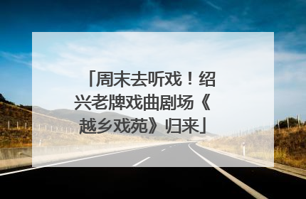 周末去听戏！绍兴老牌戏曲剧场《越乡戏苑》归来