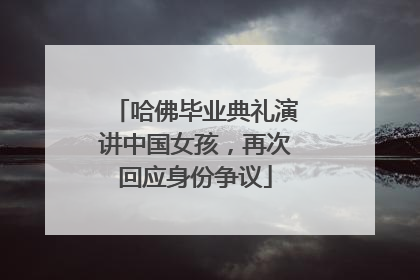 哈佛毕业典礼演讲中国女孩，再次回应身份争议