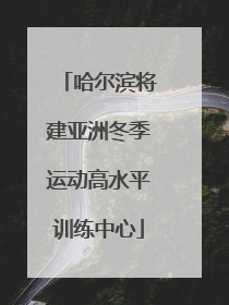 哈尔滨将建亚洲冬季运动高水平训练中心