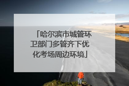 哈尔滨市城管环卫部门多管齐下优化考场周边环境
