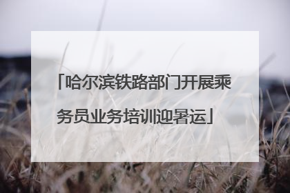 哈尔滨铁路部门开展乘务员业务培训迎暑运