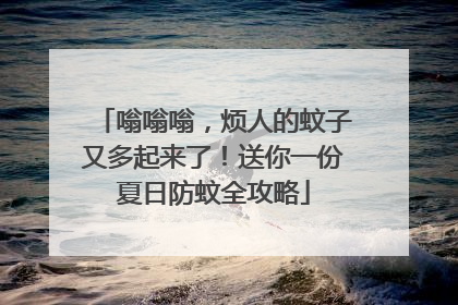 嗡嗡嗡，烦人的蚊子又多起来了！送你一份夏日防蚊全攻略