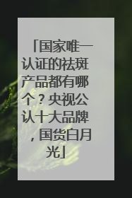 国家唯一认证的祛斑产品都有哪个？央视公认十大品牌，国货白月光
