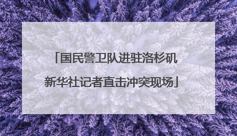 国民警卫队进驻洛杉矶 新华社记者直击冲突现场