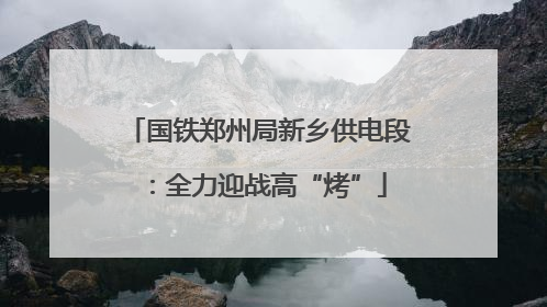 国铁郑州局新乡供电段：全力迎战高“烤”