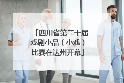四川省第二十届戏剧小品（小戏）比赛在达州开幕