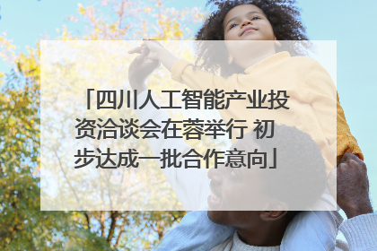 四川人工智能产业投资洽谈会在蓉举行 初步达成一批合作意向