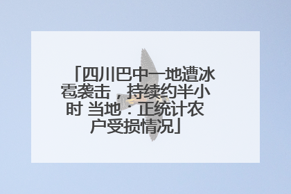 四川巴中一地遭冰雹袭击，持续约半小时 当地：正统计农户受损情况