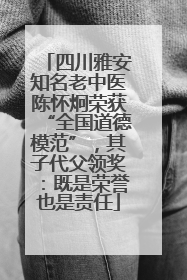 四川雅安知名老中医陈怀炯荣获“全国道德模范”，其子代父领奖：既是荣誉也是责任