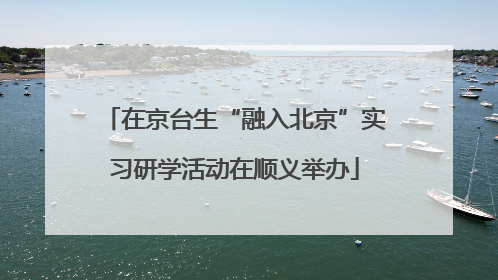 在京台生“融入北京”实习研学活动在顺义举办