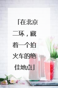 在北京二环，藏着一个拍火车的绝佳地点
