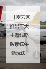 密云区推出三大主题线路解锁端午新玩法