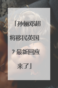 孙俪邓超将移民英国？最新回应来了