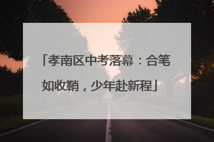 孝南区中考落幕：合笔如收鞘，少年赴新程