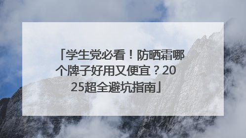 学生党必看！防晒霜哪个牌子好用又便宜？2025超全避坑指南
