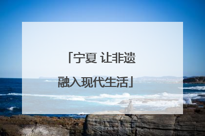 宁夏 让非遗融入现代生活