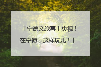 宁德文旅再上央视！在宁德，这样玩儿！