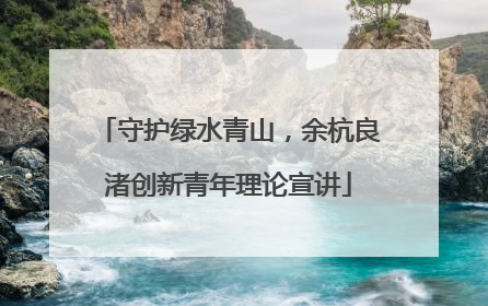 守护绿水青山，余杭良渚创新青年理论宣讲
