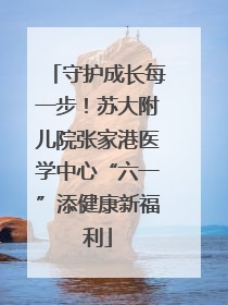 守护成长每一步！苏大附儿院张家港医学中心“六一”添健康新福利