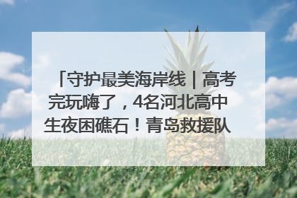 守护最美海岸线｜高考完玩嗨了，4名河北高中生夜困礁石！青岛救援队火速出动救上岸
