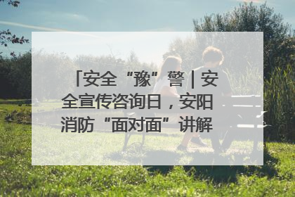 安全“豫”警｜安全宣传咨询日，安阳消防“面对面”讲解普及安全知识