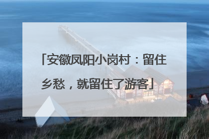 安徽凤阳小岗村：留住乡愁，就留住了游客
