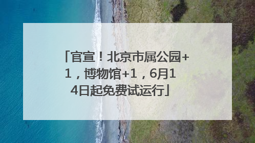 官宣！北京市属公园+1，博物馆+1，6月14日起免费试运行