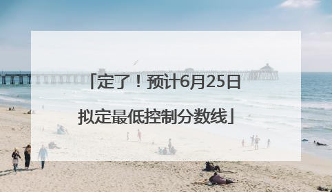 定了！预计6月25日拟定最低控制分数线